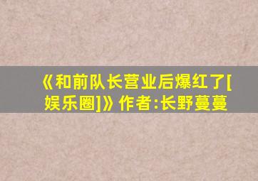 《和前队长营业后爆红了[娱乐圈]》作者:长野蔓蔓